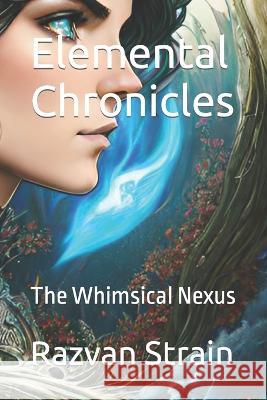 Elemental Chronics: The Whimsical Nexus Razvan Strain   9798850732455