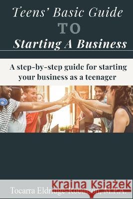 Teens' Basic Guide To Starting A Business Tocarra Eldridge-Robinson   9798850758899 Independently Published