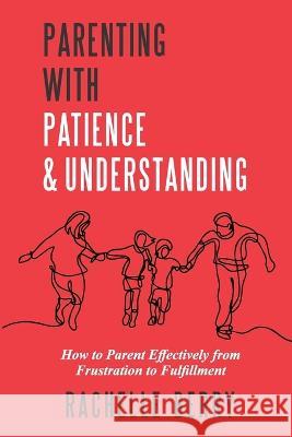 Parenting with Patience & Understanding: How to parent Effectively from Frustration to Fulfillment Rachelle Berry   9798850887551 Independently Published