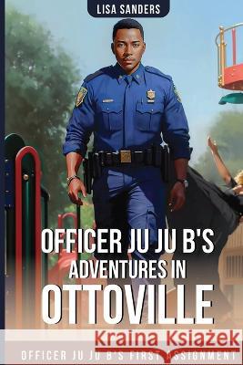 Officer Ju Ju B's Adventures in OttoVille: Officer Ju Ju B's first Assignment Lisa Sanders   9798850892210 Independently Published