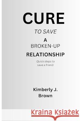 Cure to save a broken-up relationship: Quick steps to save a friend Kimberly John Brown   9798850916794 Independently Published