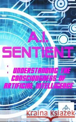 A.I. Sentient: Exploring the Consciousness of Artificial Intelligence Tomos William Archer Chasity Lynn Bailey  9798850928391