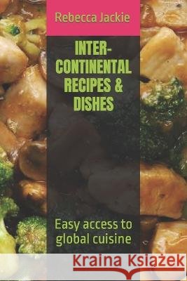 Inter-Continental Recipes & Dishes: Easy access to global cuisine Rebecca Jackie   9798850939724 Independently Published
