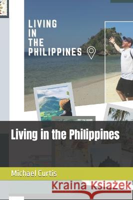 Living in the Philippines Michael Curtis   9798850987534 Independently Published