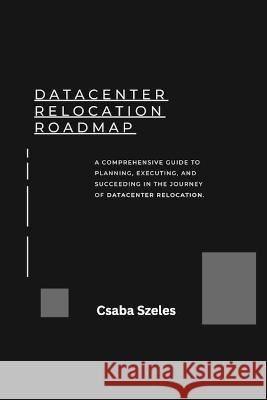 Datacenter Relocation Roadmap: How to Plan and Execute a Seamless Move Csaba Szeles   9798851045172 Independently Published
