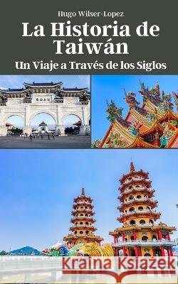 La Historia de Taiwan: Un Viaje a Traves de los Siglos Hugo Wilser-Lopez   9798851123085