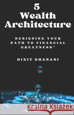 5 Wealth Architect: Designing Your Path to Financial Greatness Dixit Dhanani   9798851171567 Independently Published
