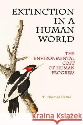 Extinction in a Human World: The Environmental Cost of Human Progress T Thomas Rathe   9798851185359 Independently Published