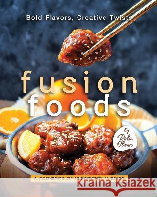 Bold Flavors, Creative Twists - Fusion Foods: A Cookbook of Unexpected Pairings Rola Oliver   9798851212611 Independently Published