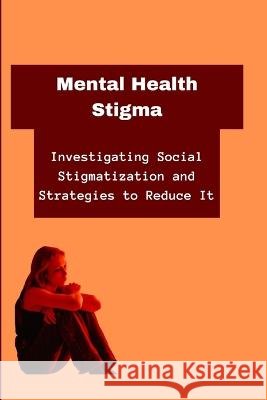 Mental Health Stigma: Investigating Social Stigmatization and Strategies to Reduce It Flawless Dave   9798851339158