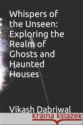 Whispers of the Unseen: Exploring the Realm of Ghosts and Haunted Houses Vikash Dabriwal 9798851413681