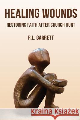 Healing Wounds: Restoring Faith After Church Hurt R L Garrett   9798851424366 Independently Published