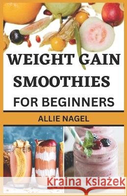 Weight Gain Smoothies for Beginners: Delicious High Calorie Recipes for Healthy Weight Gain Allie Nagel   9798851469718 Independently Published