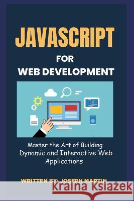 JavaScript For Web Development: Master the Art of Building Dynamic and Interactive Web Applications Joseph Martin   9798851504846 Independently Published