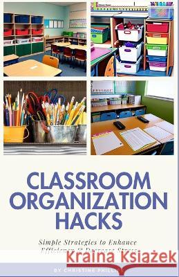 Classroom Organization Hacks: Simple Strategies to Enhance Efficiency & Decrease Stress Christine Phillips   9798851587108 Independently Published