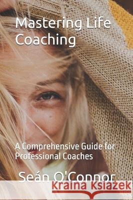 Mastering Life Coaching: A Comprehensive Guide for Professional Coaches Sean O'Connor 9798851653650
