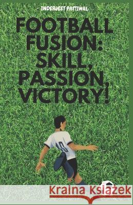 Football Fusion: Skill, Passion, Victory! Inderjeet Pattiwal   9798851757846 Independently Published