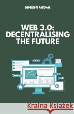 Web 3.0: Decentralising the Future Inderjeet Pattiwal   9798851807329