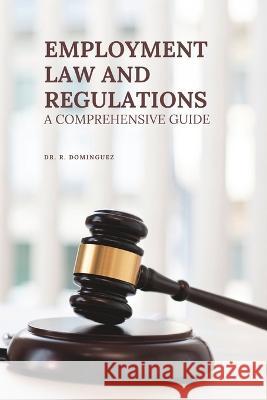 Employment Law and Regulations: A Comprehensive Guide R Dominguez   9798851973147 Independently Published