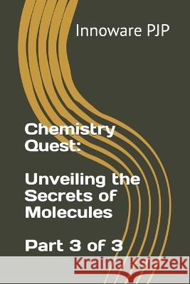 Chemistry Quest: Unveiling the Secrets of Molecules - Part 3 of 3 Innoware Pjp   9798852018298 Independently Published