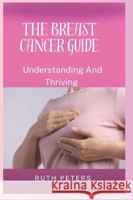 The Breast Cancer Guide: Understanding And Thriving Ruth Peters Rn   9798852019400