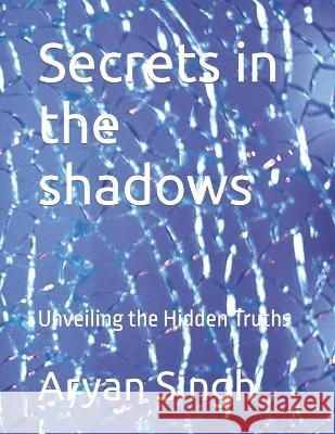 Secrets in the shadows: Unveiling the Hidden Truths Aryan Singh   9798852041685 Independently Published