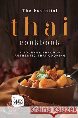 The Essential Thai Cookbook: A Journey Through Authentic Thai Cooking Alex Aton   9798852120939 Independently Published