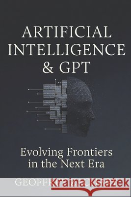 Artificial Intelligence and GPT: Evolving Frontiers in the Next Era Zachary, Geoffrey 9798852220059 Independently Published