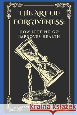 The Art of Forgiveness: How Letting Go Improves Health Patrick K Thigpen   9798852330239 Independently Published
