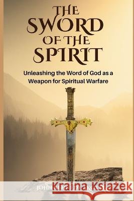 The Sword of the Spirit: Unleashing the Word of God as a Weapon for Spiritual Warfare John Kennedy Akotia   9798852348302
