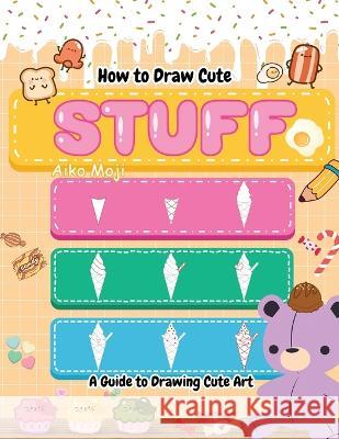 How to Draw Cute Stuff: A Guide to Drawing Cute Art Aiko Moji   9798852359391 Independently Published