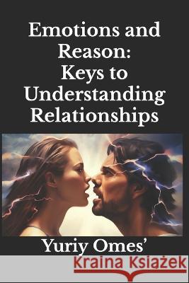 Emotions and Reason: Keys to Understanding Relationships Yuriy Omes'   9798852368157 Independently Published