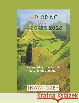 Exploring the Azores Travel Guide 2023: Azores Adventure: Nature's playground Inaya Grey   9798852374875 Independently Published