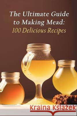 The Ultimate Guide to Making Mead: 100 Delicious Recipes The Flavorful Food Market Mits   9798852398086 Independently Published