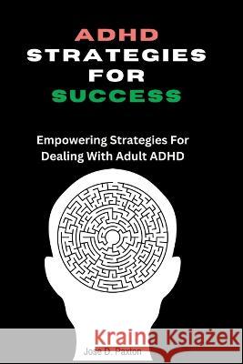 ADHD Strategies for Success: Empowering Strategies For Dealing With Adult ADHD Jose D Paxton   9798852444806 Independently Published