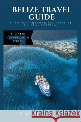 Belize Travel Guide: A Journey through the Jewel of Central America Kendrick Owens   9798852460394 Independently Published