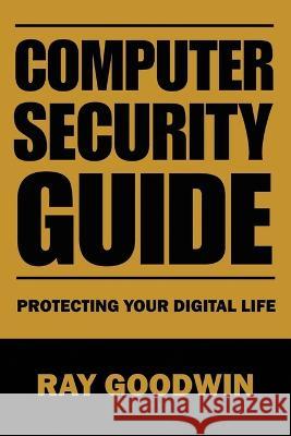 Computer Security Guide: Protecting Your Digital Life Ray Goodwin   9798852497215 Independently Published