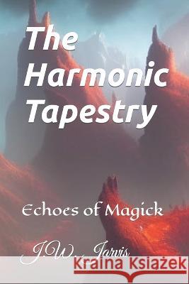 The Harmonic Tapestry: Echoes of Magick J W Jarvis   9798852555700 Independently Published