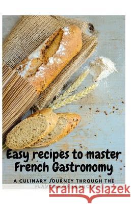 Easy Recipes to master French gastronomy: A Culinary Journey Through the Flavors of France Jules Boisson   9798852635655 Independently Published