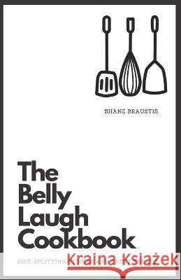 The Belly Laugh Cookbook: Side-Splitting Stories and Tasty Treats Shane Braustis   9798852656797 Independently Published