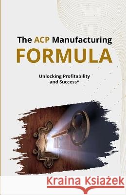 The ACP Manufacturing FORMULA: Unlocking Profitability and Success Mittal, Amit 9798852708908