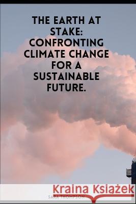 The Earth at Stake: Confronting Climate Change for a Sustainable Future. Sara Thompson   9798852726650