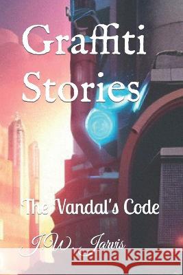 Graffiti Stories: The Vandal's Code J W Jarvis   9798852817143 Independently Published