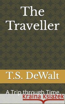 The Traveller: A Trip through Time T S Dewalt   9798852831699 Independently Published