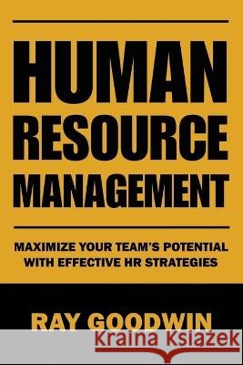 Human Resource Management: Maximize Your Team's Potential with Effective HR Strategies Ray Goodwin   9798852837899 Independently Published