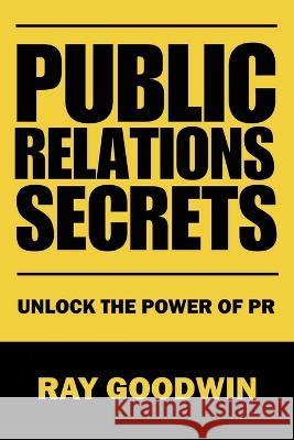 Public Relations Secrets: Unlock the Power of PR Ray Goodwin   9798852988621 Independently Published