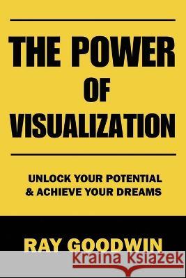 The Power of Visualization: Unlock Your Potential and Achieve Your Dreams Ray Goodwin   9798853010949 Independently Published