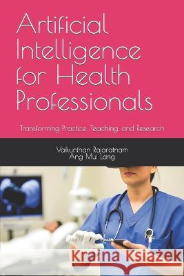 Artificial Intelligence for Health Professionals: Transforming Practice, Teaching, and Research Mu Liang Ang Vaikunthan Rajaratnam Frcs  9798853094833 Independently Published