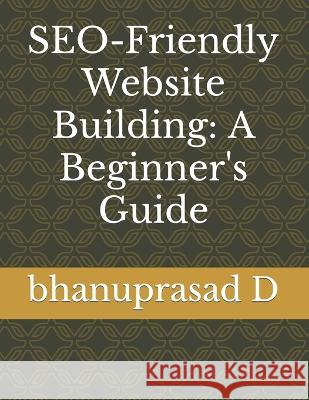 SEO-Friendly Website Building: A Beginner's Guide Bhanuprasad D   9798853226098 Independently Published