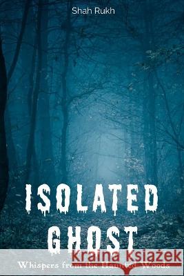 Isolated Ghost: Whispers from the Haunted Woods Shah Rukh   9798853240339 Independently Published